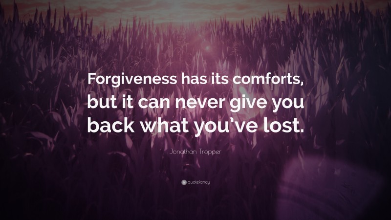 Jonathan Tropper Quote: “Forgiveness has its comforts, but it can never give you back what you’ve lost.”