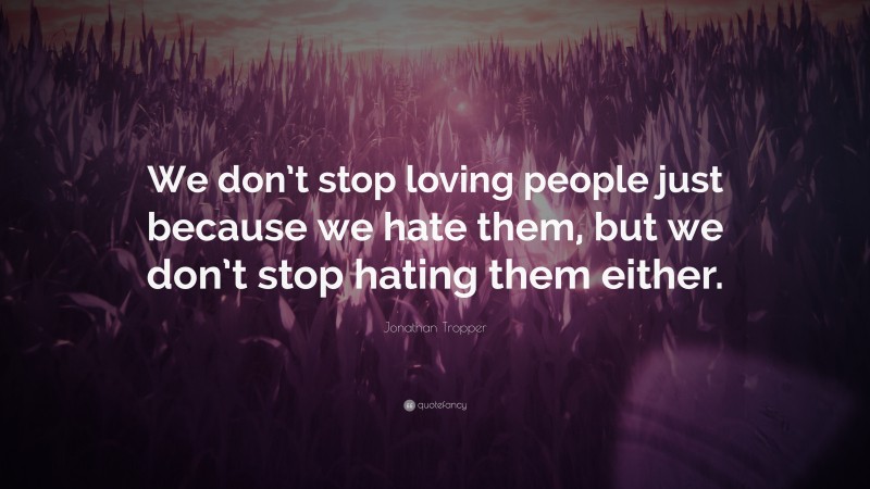 Jonathan Tropper Quote: “We don’t stop loving people just because we hate them, but we don’t stop hating them either.”
