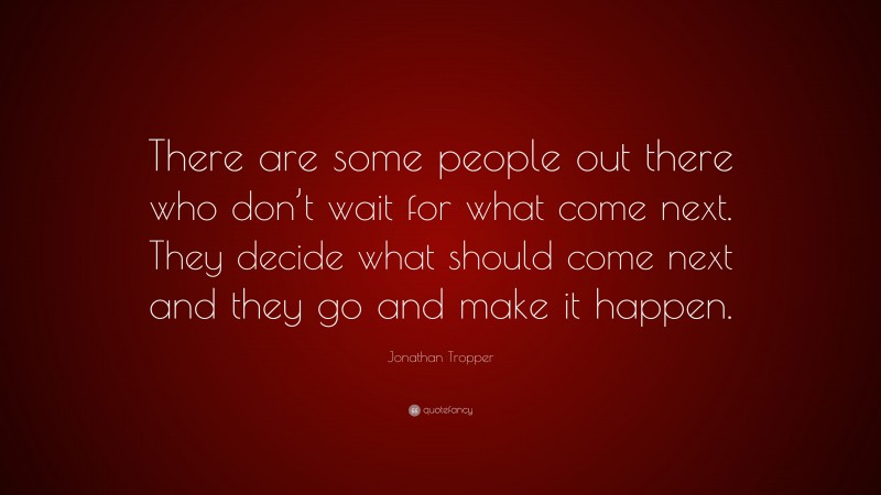 Jonathan Tropper Quote: “There are some people out there who don’t wait for what come next. They decide what should come next and they go and make it happen.”