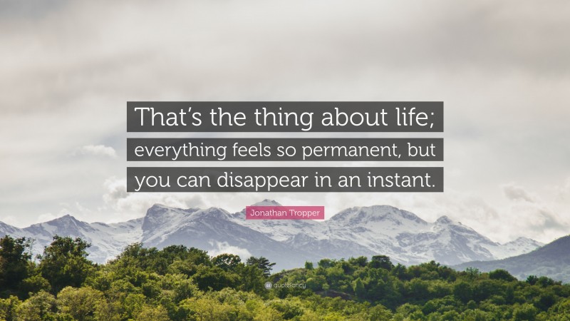 Jonathan Tropper Quote: “That’s the thing about life; everything feels so permanent, but you can disappear in an instant.”