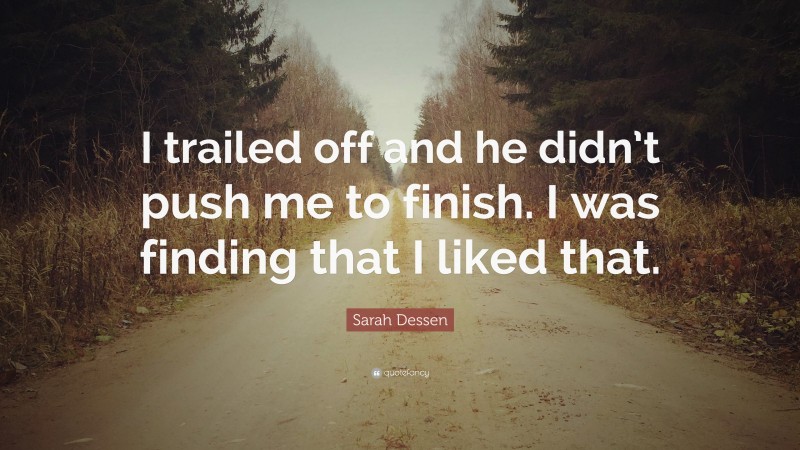 Sarah Dessen Quote: “I trailed off and he didn’t push me to finish. I was finding that I liked that.”
