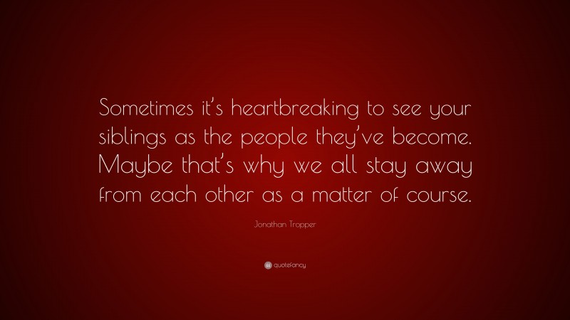 Jonathan Tropper Quote: “Sometimes it’s heartbreaking to see your siblings as the people they’ve become. Maybe that’s why we all stay away from each other as a matter of course.”