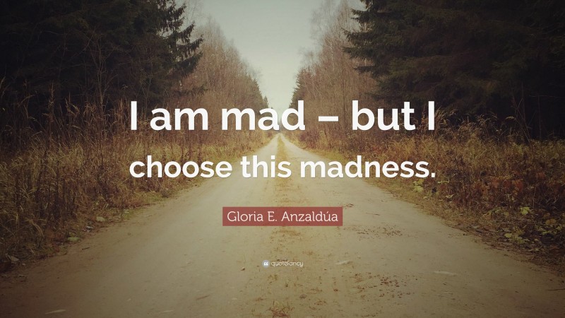 Gloria E. Anzaldúa Quote: “I am mad – but I choose this madness.”