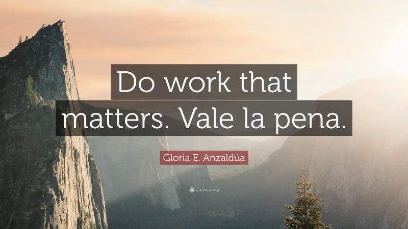 Gloria E. Anzaldúa Quote: “Do work that matters. Vale la pena.”