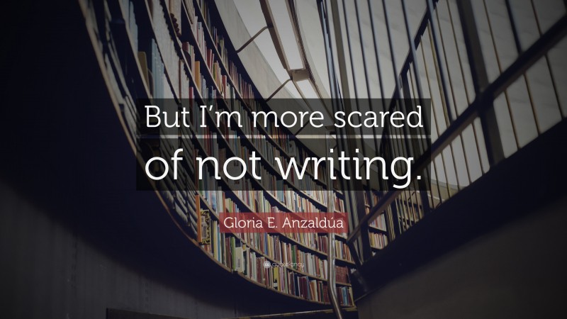 Gloria E. Anzaldúa Quote: “But I’m more scared of not writing.”