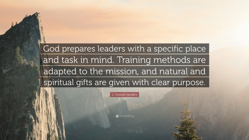 J. Oswald Sanders Quote: “God prepares leaders with a specific place and task in mind. Training methods are adapted to the mission, and natural and spiritual gifts are given with clear purpose.”