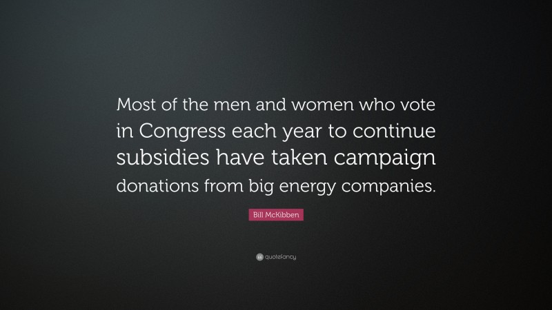 Bill McKibben Quote: “Most of the men and women who vote in Congress each year to continue subsidies have taken campaign donations from big energy companies.”