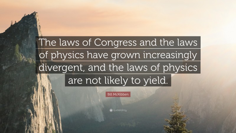 Bill McKibben Quote: “The laws of Congress and the laws of physics have grown increasingly divergent, and the laws of physics are not likely to yield.”