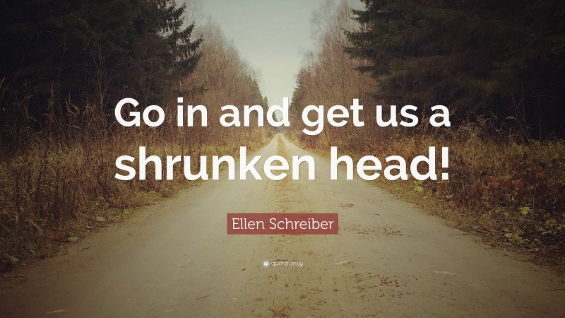 Ellen Schreiber Quote: “Go in and get us a shrunken head!”