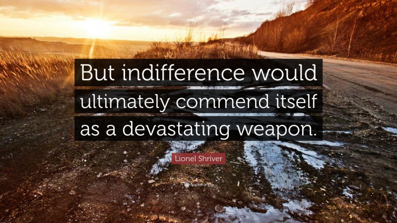 Lionel Shriver Quote: “But indifference would ultimately commend itself as a devastating weapon.”