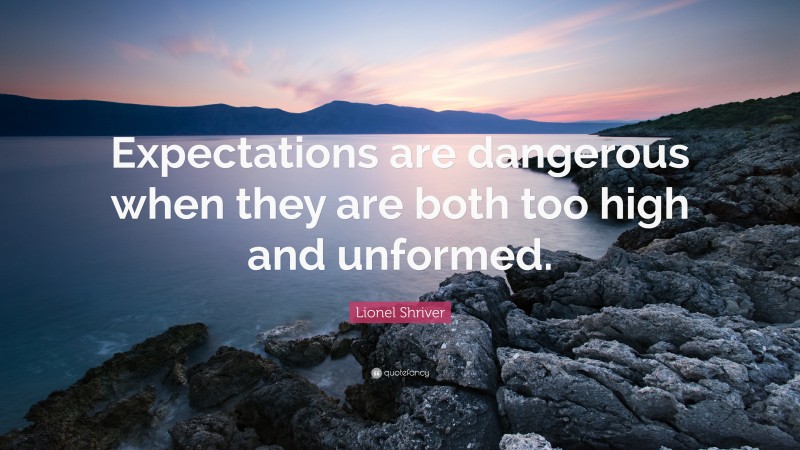 Lionel Shriver Quote: “Expectations are dangerous when they are both too high and unformed.”