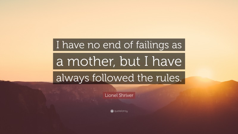 Lionel Shriver Quote: “I have no end of failings as a mother, but I have always followed the rules.”