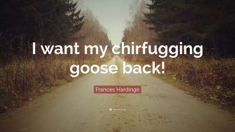 Frances Hardinge Quote: “I want my chirfugging goose back!”