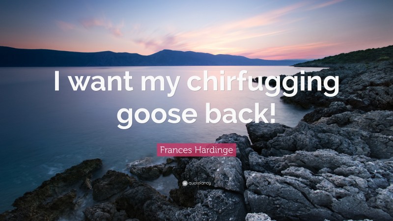 Frances Hardinge Quote: “I want my chirfugging goose back!”
