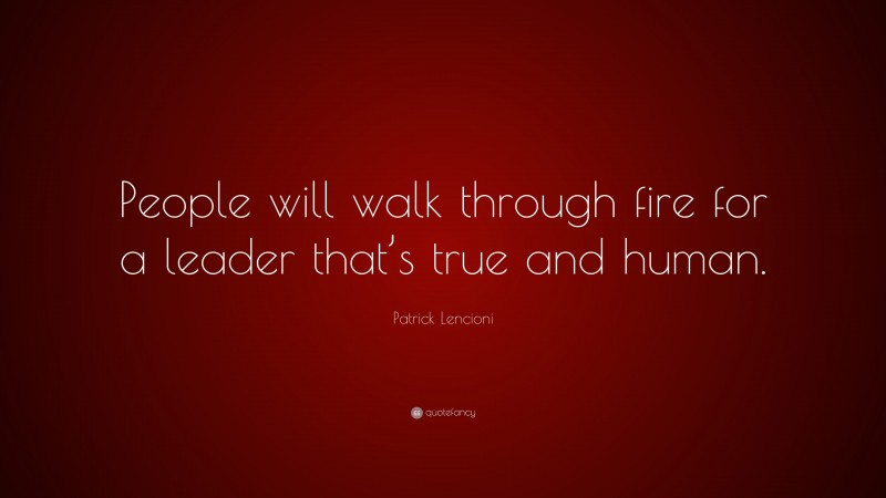 Patrick Lencioni Quote: “People will walk through fire for a leader that’s true and human.”