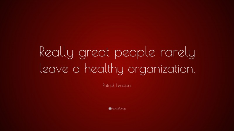 Patrick Lencioni Quote: “Really great people rarely leave a healthy organization.”