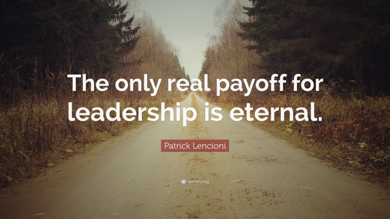 Patrick Lencioni Quote: “The only real payoff for leadership is eternal.”