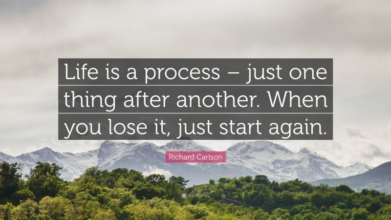 Richard Carlson Quote: “Life is a process – just one thing after another. When you lose it, just start again.”