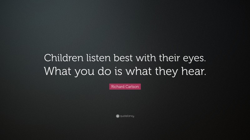 Richard Carlson Quote: “Children listen best with their eyes. What you do is what they hear.”