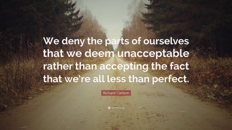 Richard Carlson Quote: “We deny the parts of ourselves that we deem unacceptable rather than accepting the fact that we’re all less than perfect.”