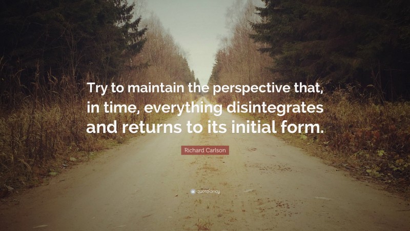 Richard Carlson Quote: “Try to maintain the perspective that, in time, everything disintegrates and returns to its initial form.”