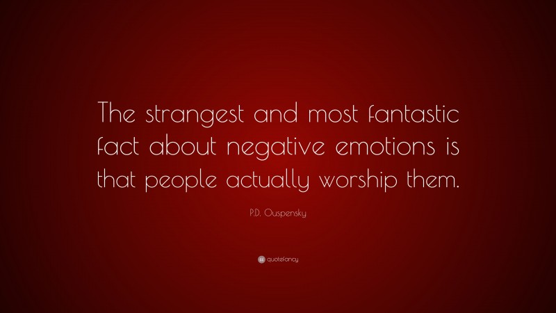 P.D. Ouspensky Quote: “The strangest and most fantastic fact about negative emotions is that people actually worship them.”