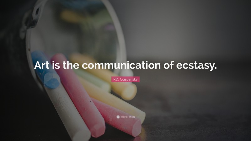 P.D. Ouspensky Quote: “Art is the communication of ecstasy.”