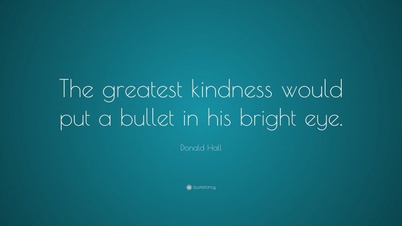 Donald Hall Quote: “The greatest kindness would put a bullet in his bright eye.”