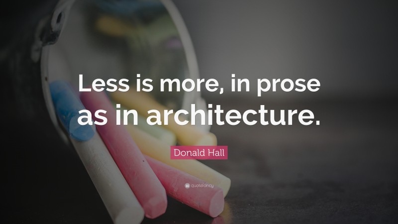 Donald Hall Quote: “Less is more, in prose as in architecture.”