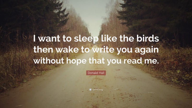 Donald Hall Quote: “I want to sleep like the birds then wake to write you again without hope that you read me.”