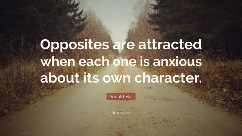 Donald Hall Quote: “Opposites are attracted when each one is anxious about its own character.”