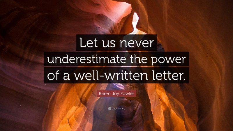 Karen Joy Fowler Quote: “Let us never underestimate the power of a well-written letter.”