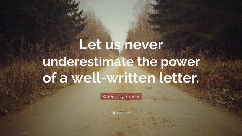 Karen Joy Fowler Quote: “Let us never underestimate the power of a well-written letter.”