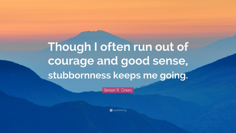 Simon R. Green Quote: “Though I often run out of courage and good sense, stubbornness keeps me going.”