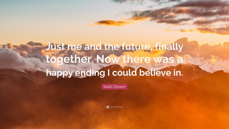 Sarah Dessen Quote: “Just me and the future, finally together. Now there was a happy ending I could believe in.”