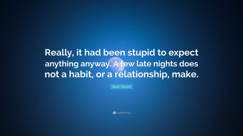 Sarah Dessen Quote: “Really, it had been stupid to expect anything anyway. A few late nights does not a habit, or a relationship, make.”