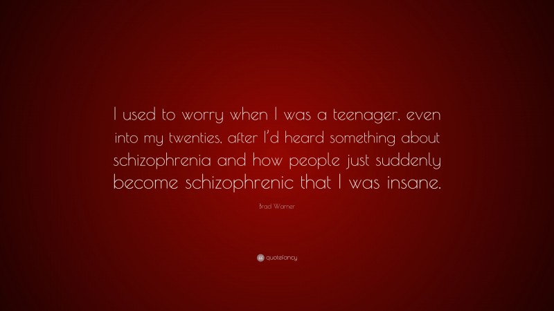 Brad Warner Quote: “I used to worry when I was a teenager, even into my twenties, after I’d heard something about schizophrenia and how people just suddenly become schizophrenic that I was insane.”