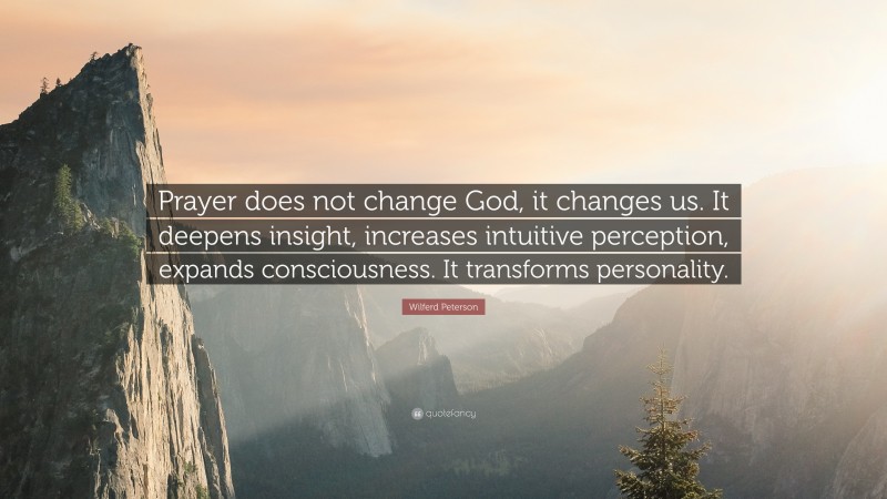 Wilferd Peterson Quote: “Prayer does not change God, it changes us. It deepens insight, increases intuitive perception, expands consciousness. It transforms personality.”