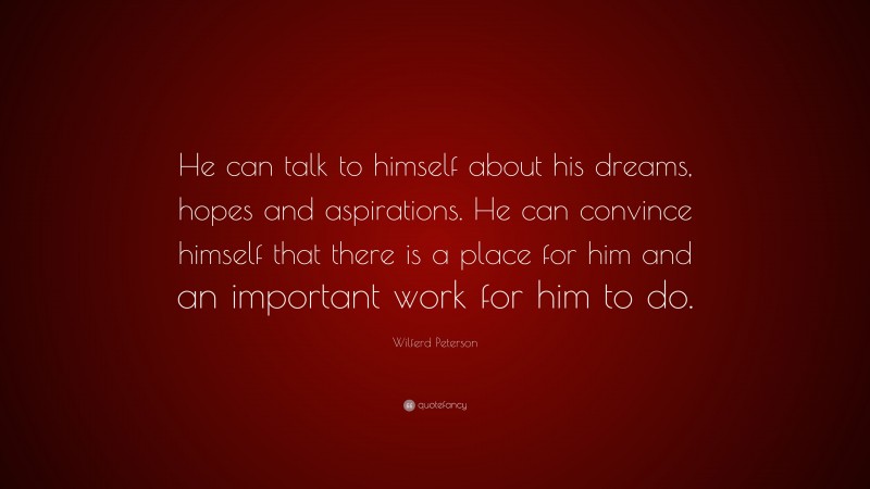 Wilferd Peterson Quote: “He can talk to himself about his dreams, hopes and aspirations. He can convince himself that there is a place for him and an important work for him to do.”
