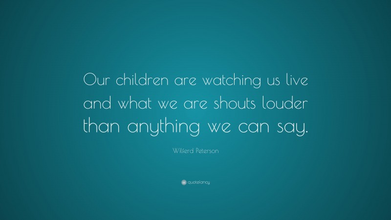 Wilferd Peterson Quote: “Our children are watching us live and what we are shouts louder than anything we can say.”