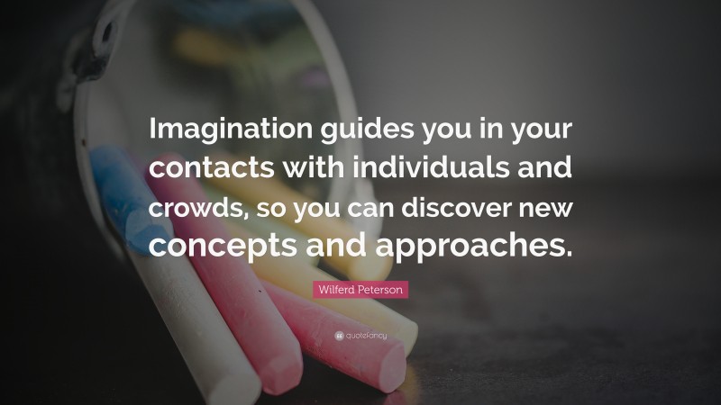 Wilferd Peterson Quote: “Imagination guides you in your contacts with individuals and crowds, so you can discover new concepts and approaches.”