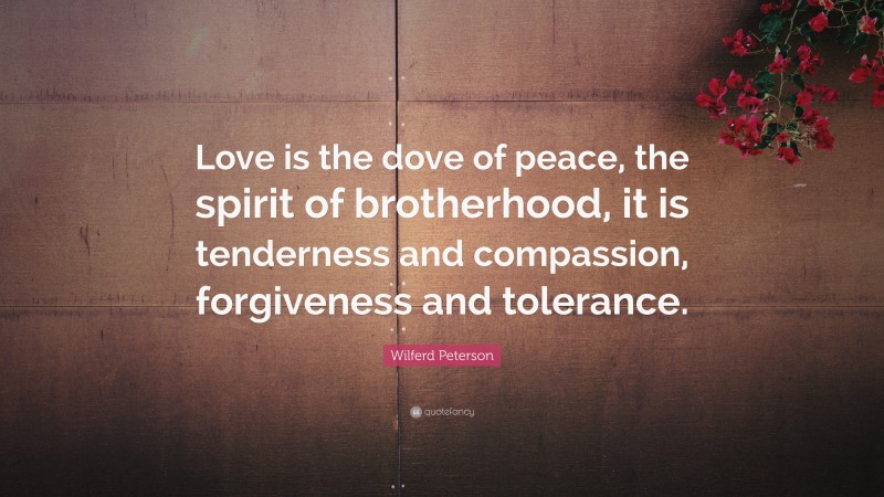 Wilferd Peterson Quote: “Love is the dove of peace, the spirit of brotherhood, it is tenderness and compassion, forgiveness and tolerance.”