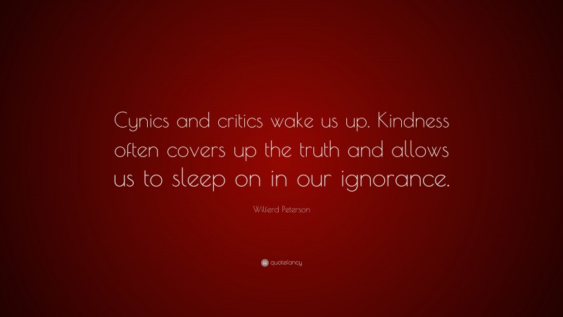 Wilferd Peterson Quote: “Cynics and critics wake us up. Kindness often covers up the truth and allows us to sleep on in our ignorance.”