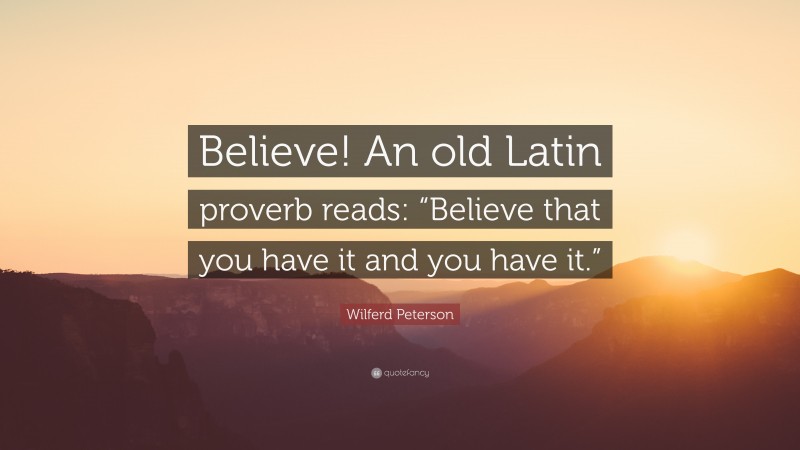 Wilferd Peterson Quote: “Believe! An old Latin proverb reads: “Believe that you have it and you have it.””