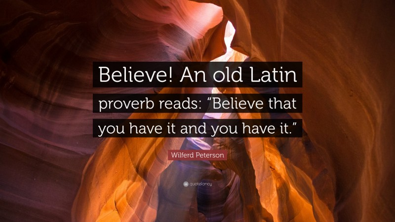 Wilferd Peterson Quote: “Believe! An old Latin proverb reads: “Believe that you have it and you have it.””