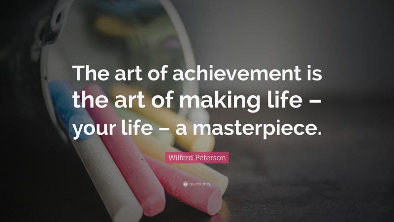 Wilferd Peterson Quote: “The art of achievement is the art of making life – your life – a masterpiece.”