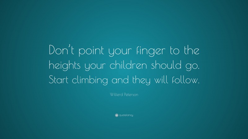 Wilferd Peterson Quote: “Don’t point your finger to the heights your children should go. Start climbing and they will follow.”