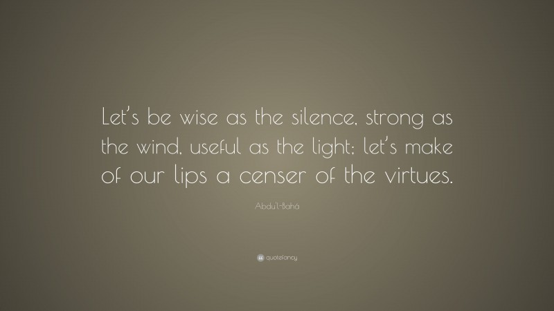 Abdu'l-Bahá Quote: “Let’s be wise as the silence, strong as the wind, useful as the light; let’s make of our lips a censer of the virtues.”