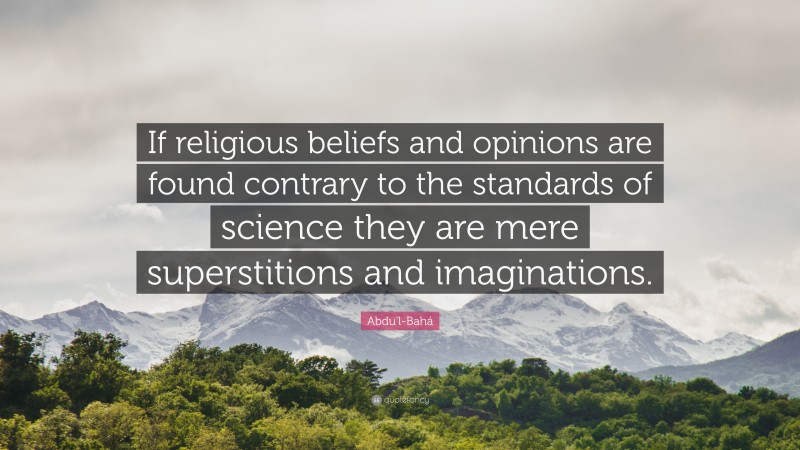 Abdu'l-Bahá Quote: “If religious beliefs and opinions are found contrary to the standards of science they are mere superstitions and imaginations.”