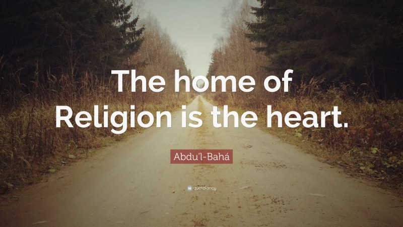 Abdu'l-Bahá Quote: “The home of Religion is the heart.”
